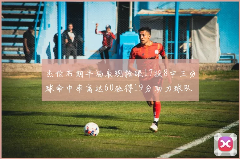 杰伦布朗半场表现抢眼17投8中三分球命中率高达60独得19分助力球队