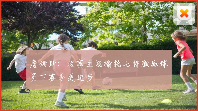 詹姆斯：活塞主场输抢七将激励球员下赛季更进步