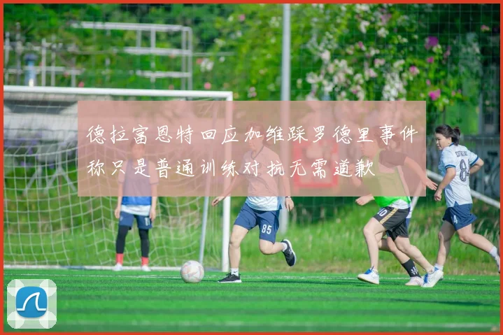 德拉富恩特回应加维踩罗德里事件称只是普通训练对抗无需道歉