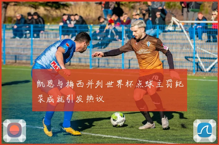 凯恩与梅西并列世界杯点球主罚纪录成就引发热议
