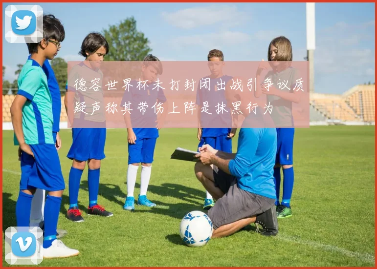 德容世界杯未打封闭出战引争议质疑声称其带伤上阵是抹黑行为