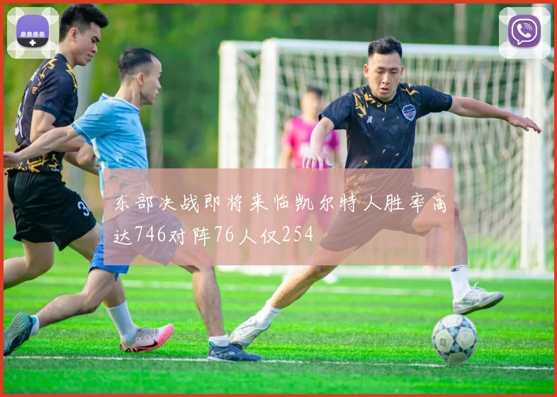 东部决战即将来临凯尔特人胜率高达746对阵76人仅254