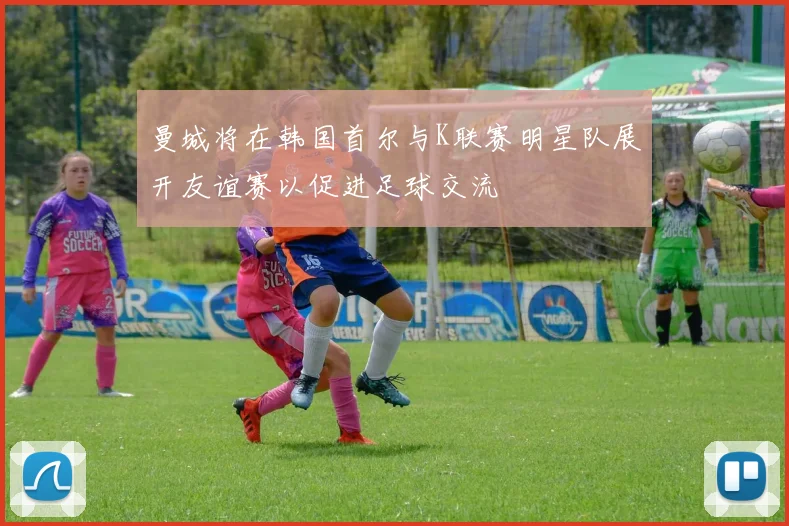 曼城将在韩国首尔与K联赛明星队展开友谊赛以促进足球交流