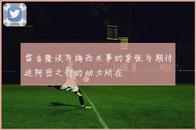 雷吉隆谈与梅西共事的紧张与期待迈阿密之行的动力所在