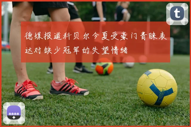 德媒报道科贝尔今夏受豪门青睐表达对缺少冠军的失望情绪
