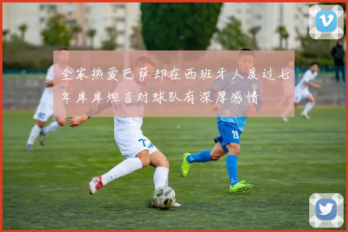 全家热爱巴萨却在西班牙人度过七年库库坦言对球队有深厚感情