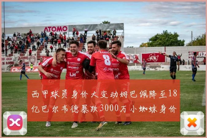 西甲球员身价大变动姆巴佩降至18亿巴尔韦德暴跌3000万小蜘蛛身价达1亿