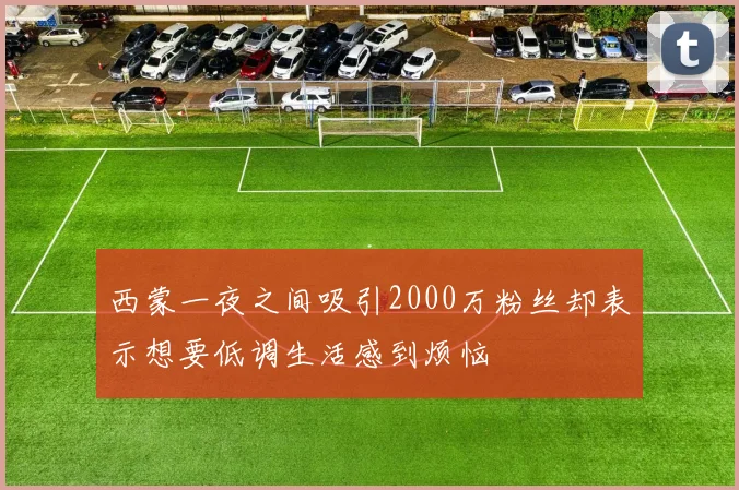 西蒙一夜之间吸引2000万粉丝却表示想要低调生活感到烦恼