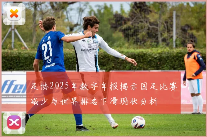 足协2025年数字年报揭示国足比赛减少与世界排名下滑现状分析