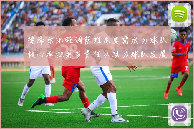 德泽尔比强调萨维尼奥需成为球队核心承担更多责任以助力球队发展