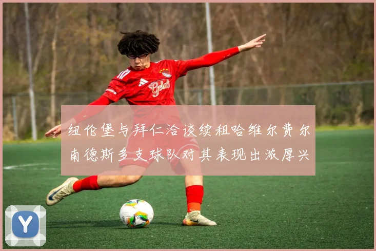 纽伦堡与拜仁洽谈续租哈维尔费尔南德斯多支球队对其表现出浓厚兴趣
