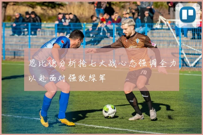恩比德分析抢七大战心态强调全力以赴面对强敌绿军