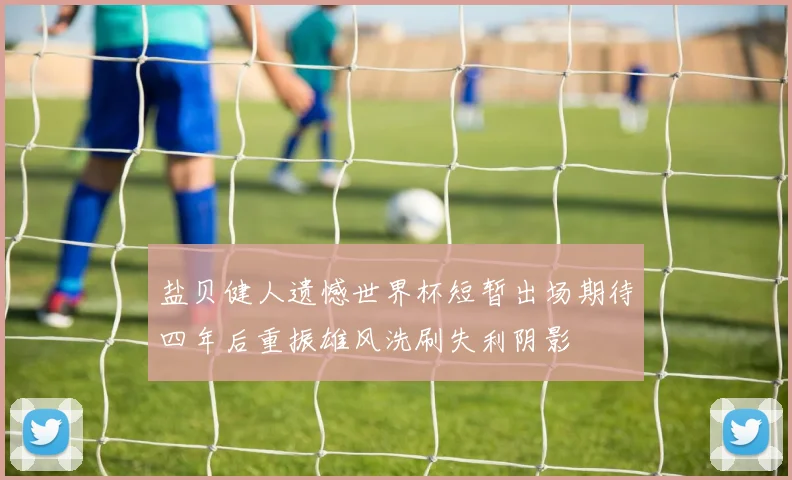 盐贝健人遗憾世界杯短暂出场期待四年后重振雄风洗刷失利阴影