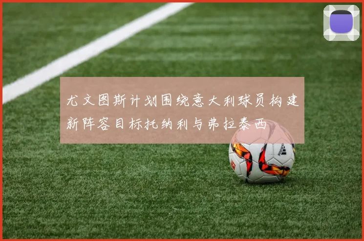 尤文图斯计划围绕意大利球员构建新阵容目标托纳利与弗拉泰西