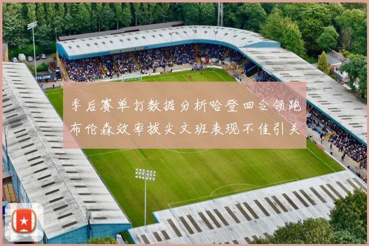 季后赛单打数据分析哈登回合领跑布伦森效率拔尖文班表现不佳引关注