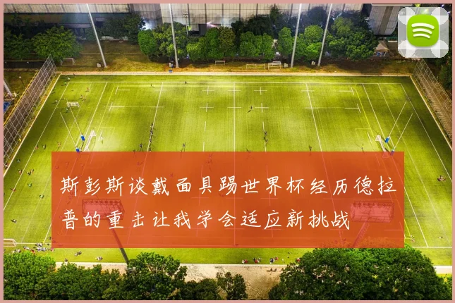 斯彭斯谈戴面具踢世界杯经历德拉普的重击让我学会适应新挑战