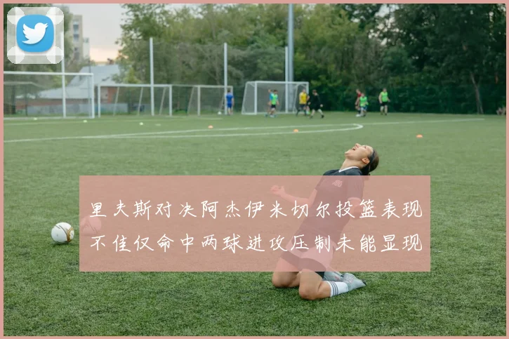 里夫斯对决阿杰伊米切尔投篮表现不佳仅命中两球进攻压制未能显现
