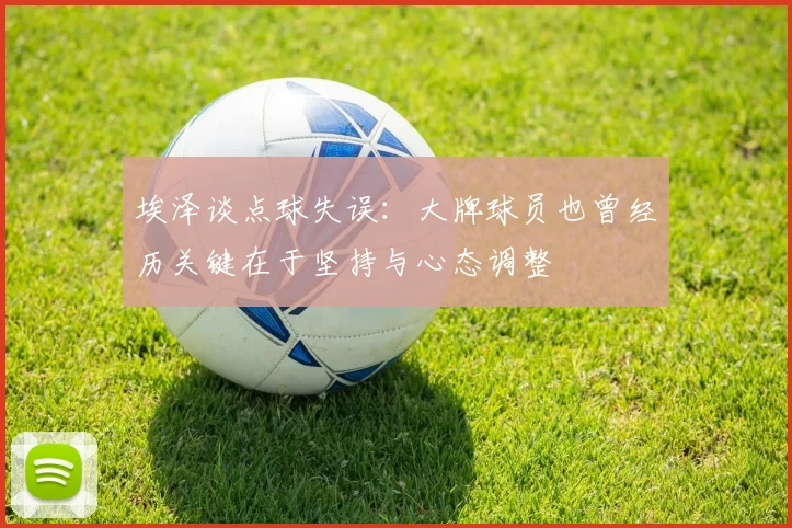 埃泽谈点球失误：大牌球员也曾经历关键在于坚持与心态调整