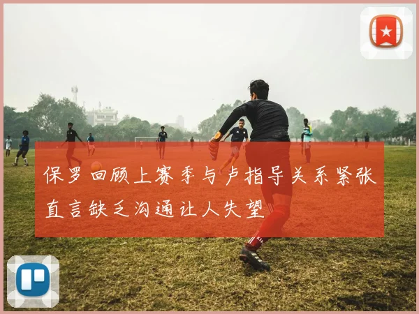 保罗回顾上赛季与卢指导关系紧张直言缺乏沟通让人失望