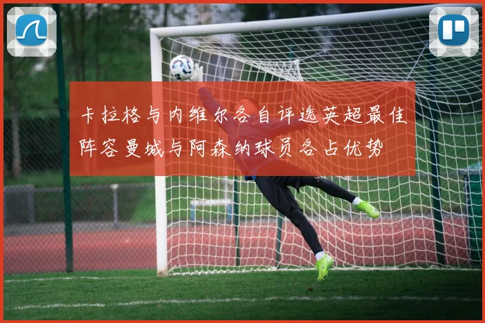 卡拉格与内维尔各自评选英超最佳阵容曼城与阿森纳球员各占优势