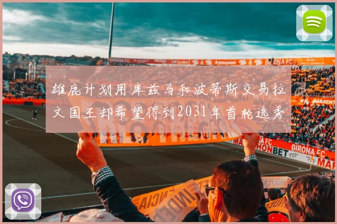 雄鹿计划用库兹马和波蒂斯交易拉文国王却希望得到2031年首轮选秀权