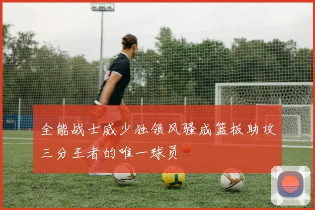 全能战士威少独领风骚成篮板助攻三分王者的唯一球员