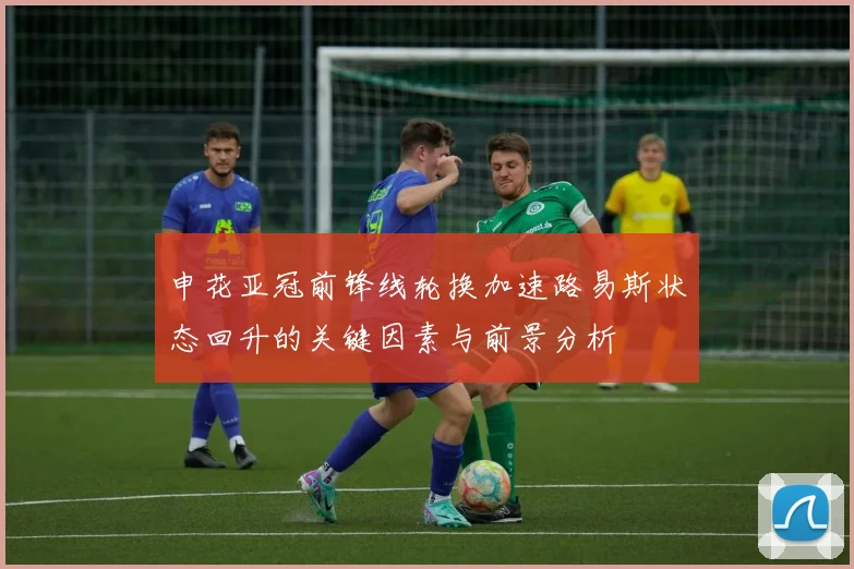 申花亚冠前锋线轮换加速路易斯状态回升的关键因素与前景分析