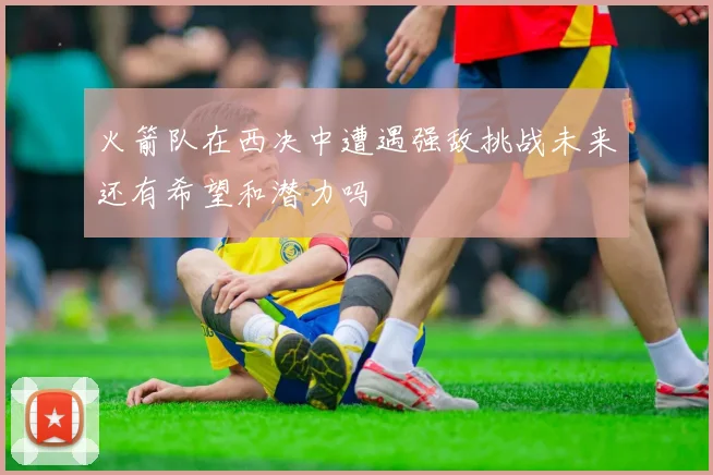 火箭队在西决中遭遇强敌挑战未来还有希望和潜力吗