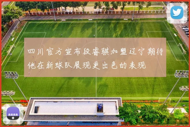 四川官方宣布段睿骐加盟辽宁期待他在新球队展现更出色的表现