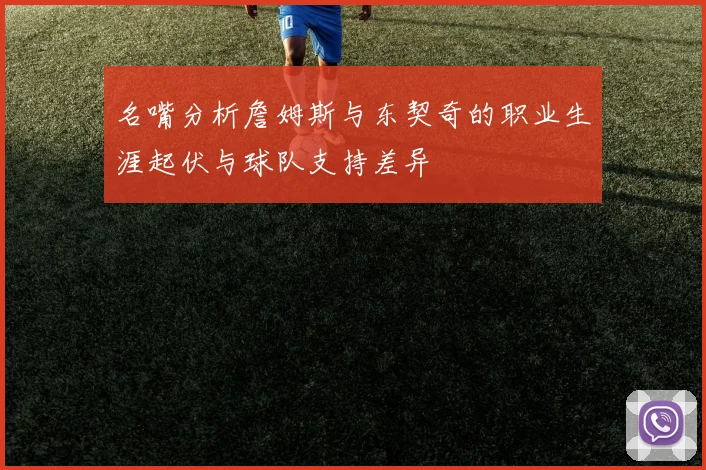 名嘴分析詹姆斯与东契奇的职业生涯起伏与球队支持差异