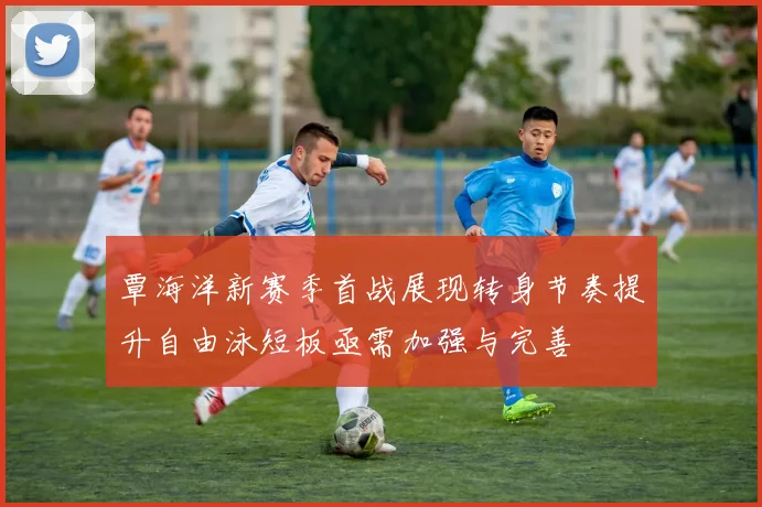 覃海洋新赛季首战展现转身节奏提升自由泳短板亟需加强与完善